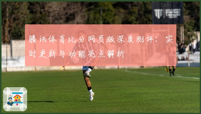腾讯体育比分网页版深度测评：实时更新与功能亮点解析