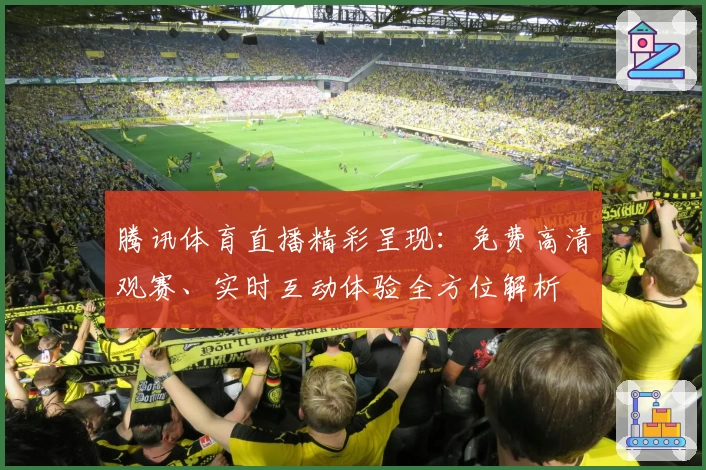 腾讯体育直播精彩呈现:免费高清观赛、实时互动体验全方位解析