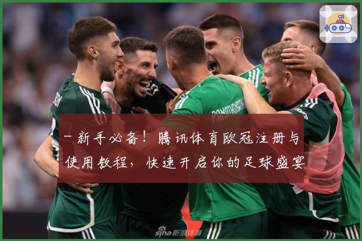 - 新手必备!腾讯体育欧冠注册与使用教程,快速开启你的足球盛宴