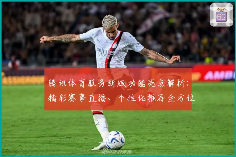 腾讯体育服务新版功能亮点解析：精彩赛事直播、个性化推荐全方位提升用户体验