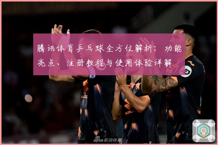 腾讯体育乒乓球全方位解析：功能亮点、注册教程与使用体验详解