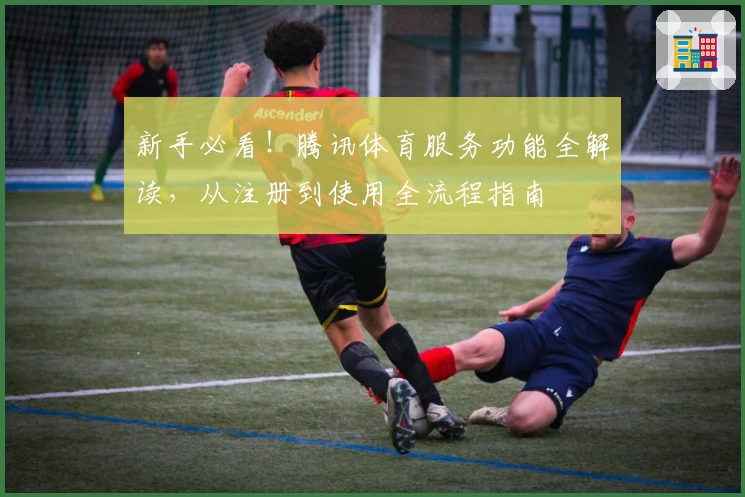 新手必看!腾讯体育服务功能全解读,从注册到使用全流程指南