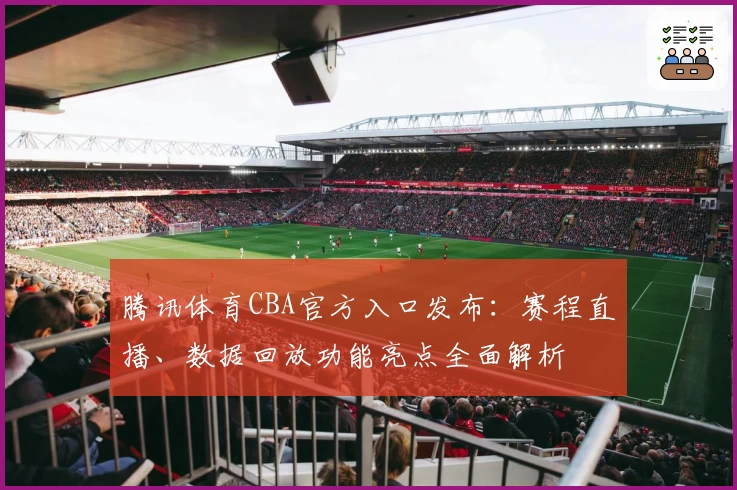 腾讯体育CBA官方入口发布：赛程直播、数据回放功能亮点全面解析