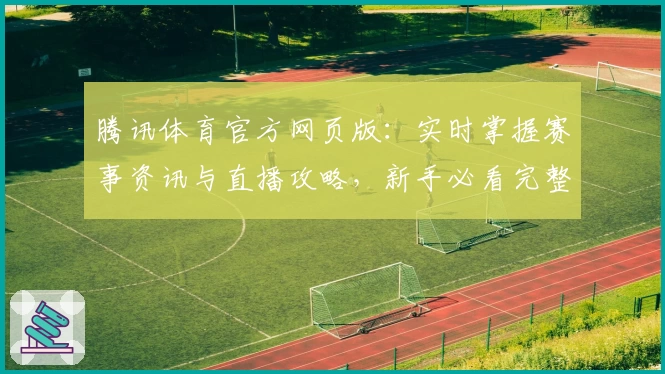 腾讯体育官方网页版：实时掌握赛事资讯与直播攻略，新手必看完整指南