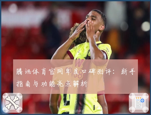 腾讯体育官网年度口碑测评：新手指南与功能亮点解析