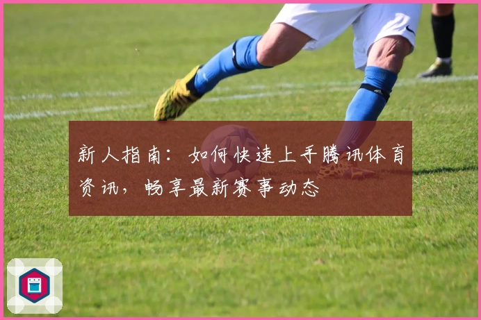 新人指南：如何快速上手腾讯体育资讯，畅享最新赛事动态