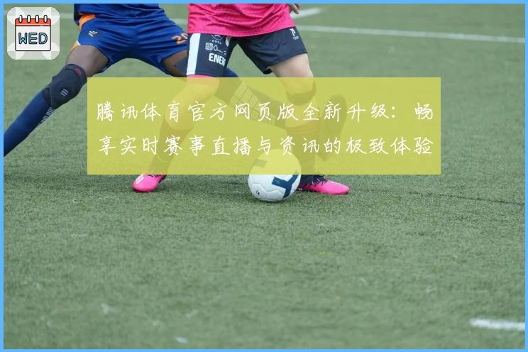 腾讯体育官方网页版全新升级：畅享实时赛事直播与资讯的极致体验