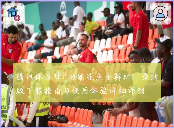 腾讯体育APP功能亮点全解析：最新版下载指南与使用体验详细评测