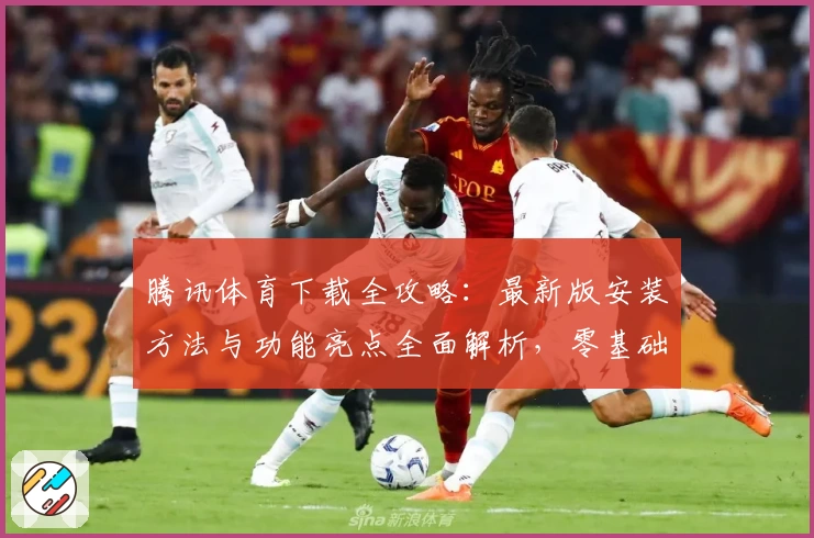 腾讯体育下载全攻略：最新版安装方法与功能亮点全面解析，零基础用户的快速上手指南