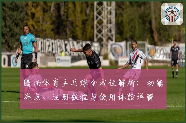 腾讯体育乒乓球全方位解析:功能亮点、注册教程与使用体验详解
