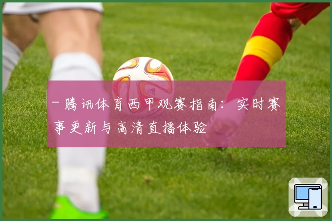 - 腾讯体育西甲观赛指南:实时赛事更新与高清直播体验