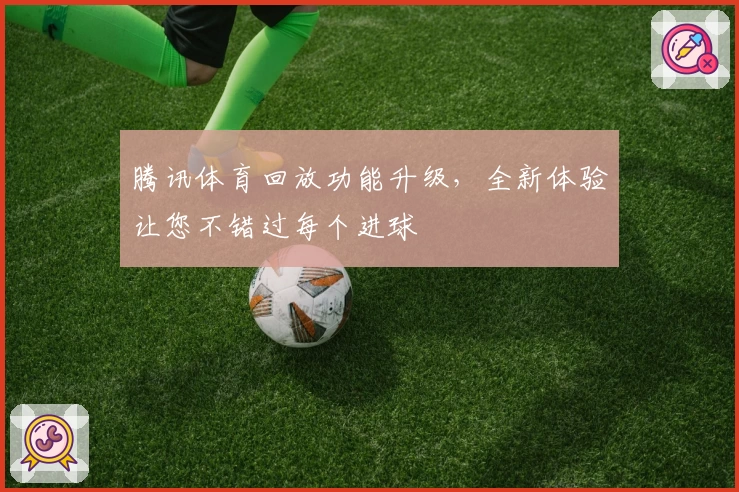 腾讯体育回放功能升级，全新体验让您不错过每个进球