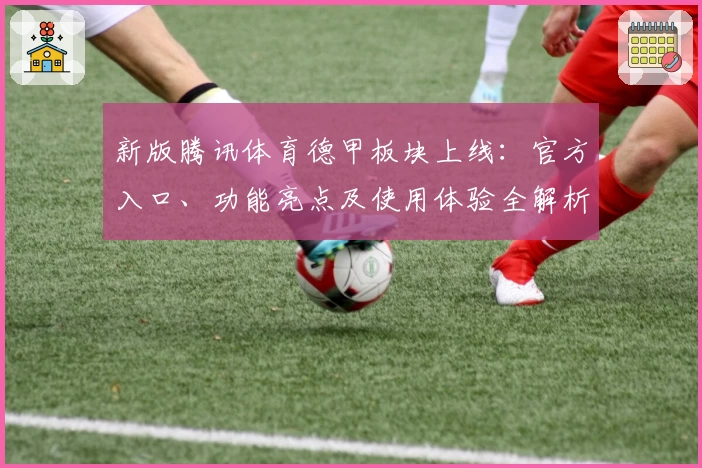 新版腾讯体育德甲板块上线：官方入口、功能亮点及使用体验全解析