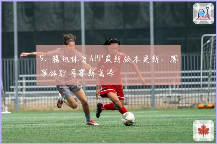 9. 腾讯体育APP最新版本更新，赛事体验再攀新高峰