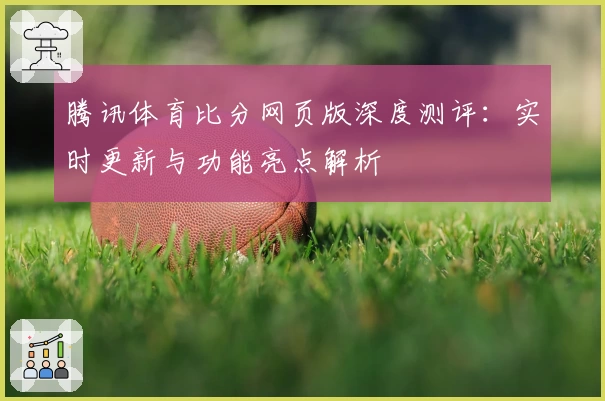 腾讯体育比分网页版深度测评：实时更新与功能亮点解析