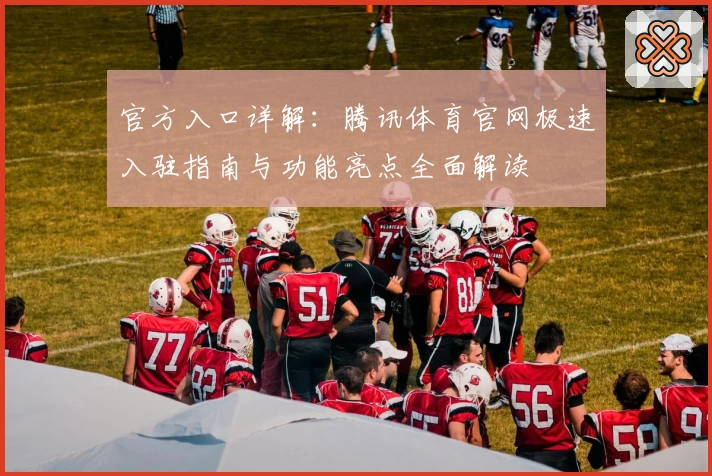 官方入口详解：腾讯体育官网极速入驻指南与功能亮点全面解读