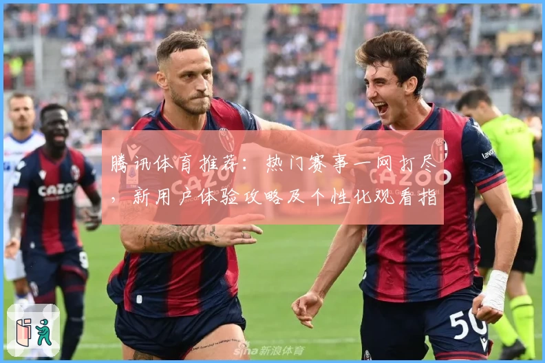 腾讯体育推荐：热门赛事一网打尽，新用户体验攻略及个性化观看指南