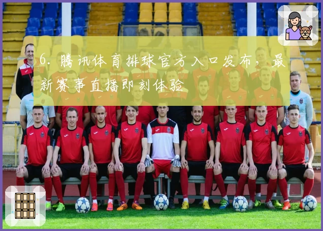 6. 腾讯体育排球官方入口发布，最新赛事直播即刻体验