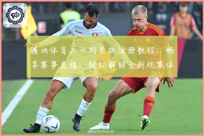 腾讯体育入口网页版注册教程：畅享赛事直播，轻松解锁全新观赛体验