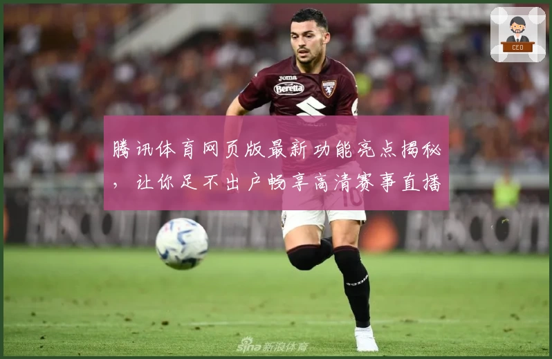 腾讯体育网页版最新功能亮点揭秘,让你足不出户畅享高清赛事直播体验