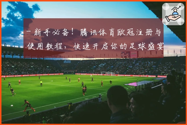 - 新手必备!腾讯体育欧冠注册与使用教程,快速开启你的足球盛宴