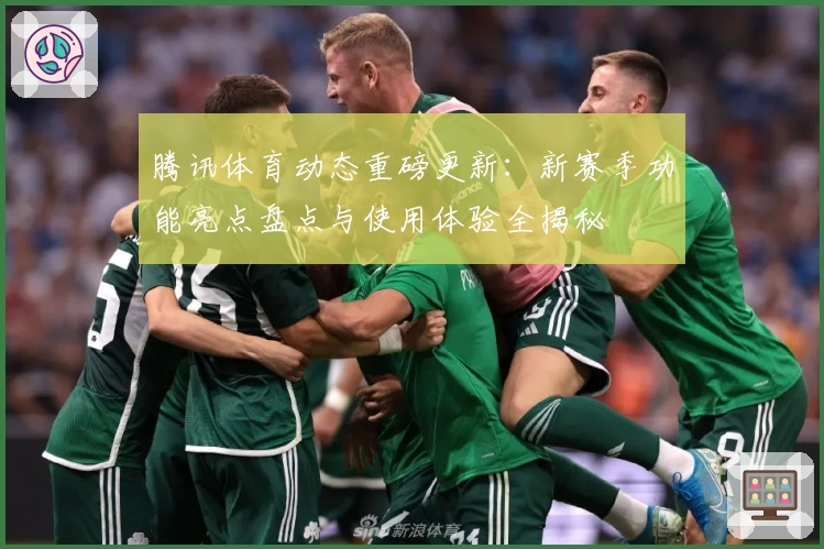 腾讯体育动态重磅更新：新赛季功能亮点盘点与使用体验全揭秘