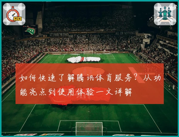 如何快速了解腾讯体育服务？从功能亮点到使用体验一文详解