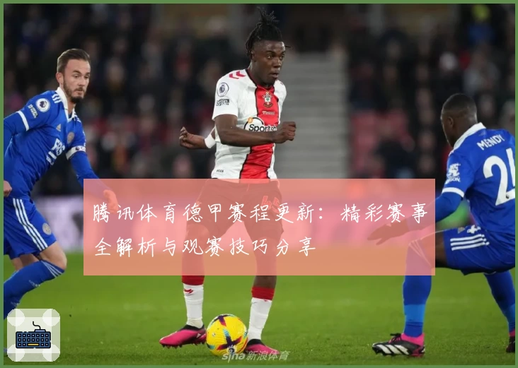 腾讯体育德甲赛程更新：精彩赛事全解析与观赛技巧分享