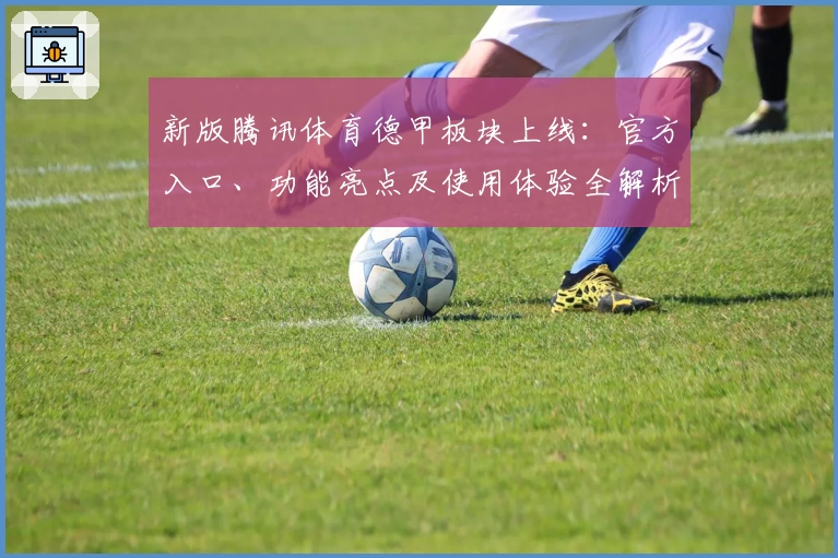 新版腾讯体育德甲板块上线：官方入口、功能亮点及使用体验全解析