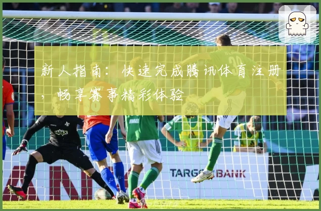 新人指南：快速完成腾讯体育注册，畅享赛事精彩体验