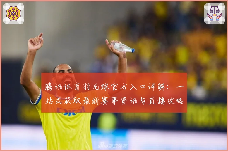 腾讯体育羽毛球官方入口详解：一站式获取最新赛事资讯与直播攻略
