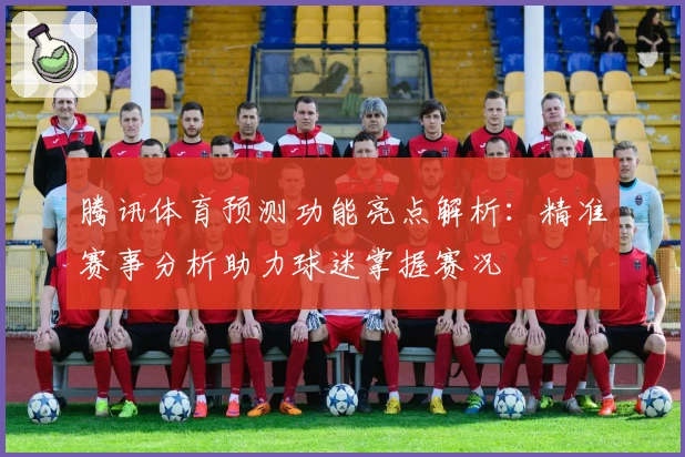 腾讯体育预测功能亮点解析:精准赛事分析助力球迷掌握赛况