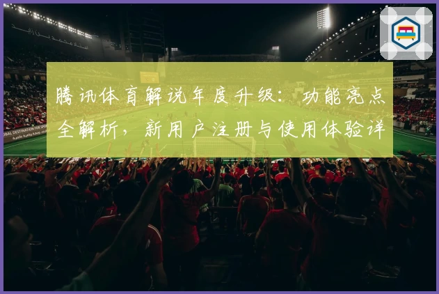 腾讯体育解说年度升级：功能亮点全解析，新用户注册与使用体验详解
