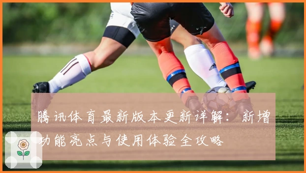 腾讯体育最新版本更新详解：新增功能亮点与使用体验全攻略