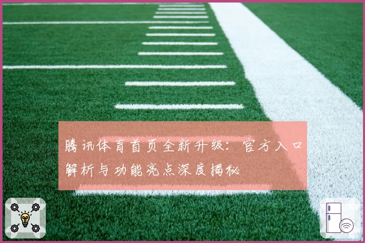 腾讯体育首页全新升级：官方入口解析与功能亮点深度揭秘