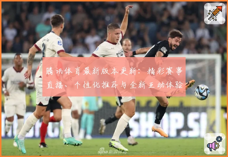 腾讯体育最新版本更新：精彩赛事直播、个性化推荐与全新互动体验解析