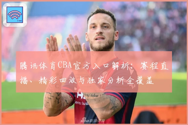 腾讯体育CBA官方入口解析：赛程直播、精彩回放与独家分析全覆盖