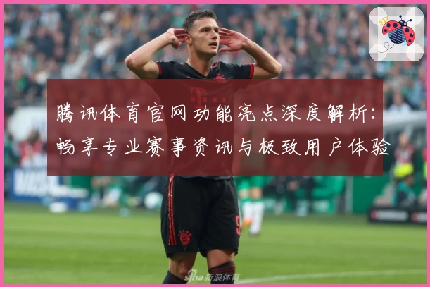 腾讯体育官网功能亮点深度解析：畅享专业赛事资讯与极致用户体验