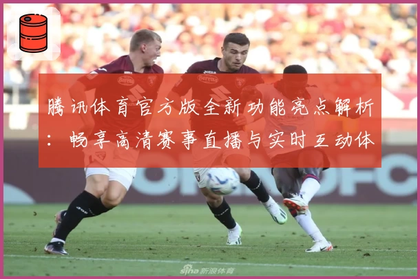 腾讯体育官方版全新功能亮点解析：畅享高清赛事直播与实时互动体验