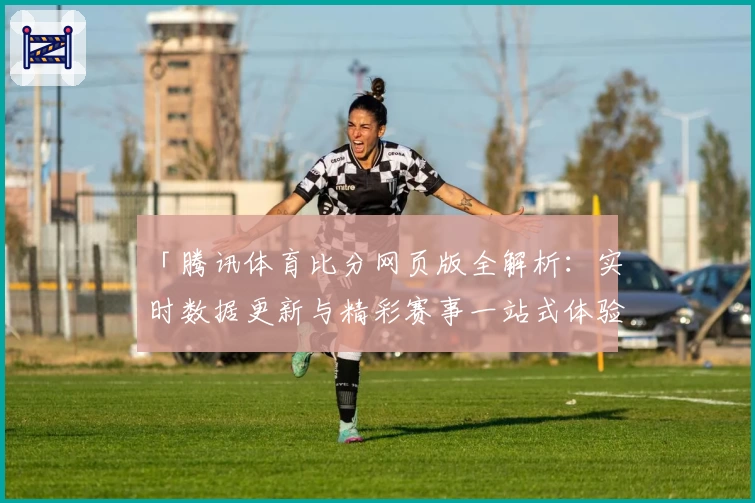 「腾讯体育比分网页版全解析:实时数据更新与精彩赛事一站式体验」