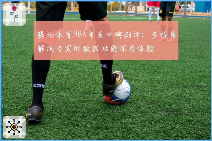 腾讯体育NBA年度口碑测评:多视角解说与实时数据功能深度体验