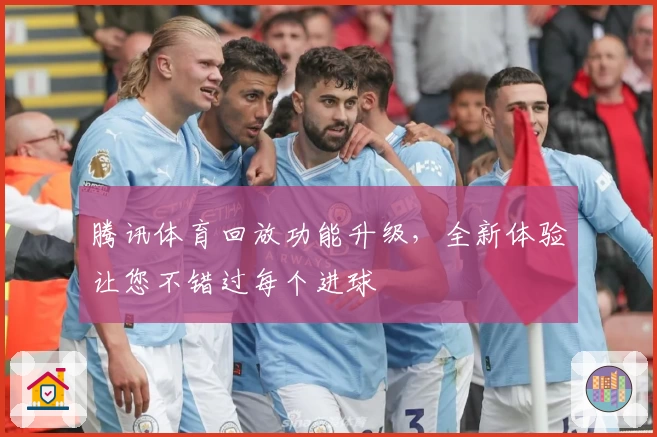 腾讯体育回放功能升级，全新体验让您不错过每个进球