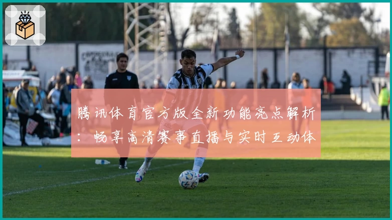腾讯体育官方版全新功能亮点解析：畅享高清赛事直播与实时互动体验