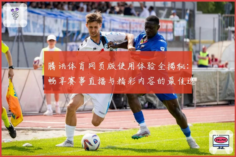 腾讯体育网页版使用体验全揭秘：畅享赛事直播与精彩内容的最佳选择