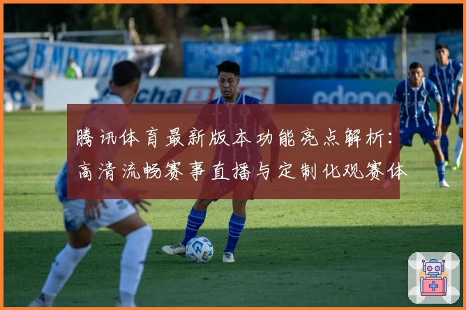 腾讯体育最新版本功能亮点解析：高清流畅赛事直播与定制化观赛体验全面升级