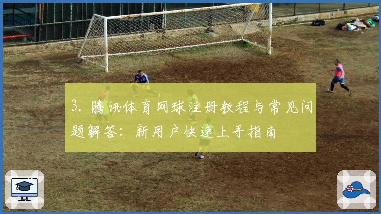 3. 腾讯体育网球注册教程与常见问题解答：新用户快速上手指南