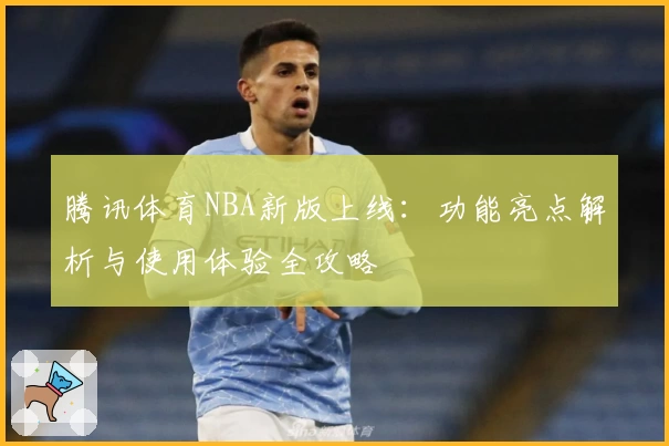 腾讯体育NBA新版上线:功能亮点解析与使用体验全攻略