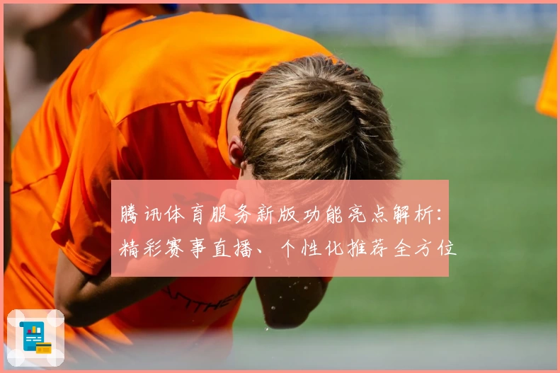 腾讯体育服务新版功能亮点解析：精彩赛事直播、个性化推荐全方位提升用户体验