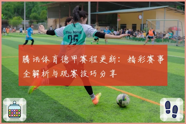 腾讯体育德甲赛程更新:精彩赛事全解析与观赛技巧分享