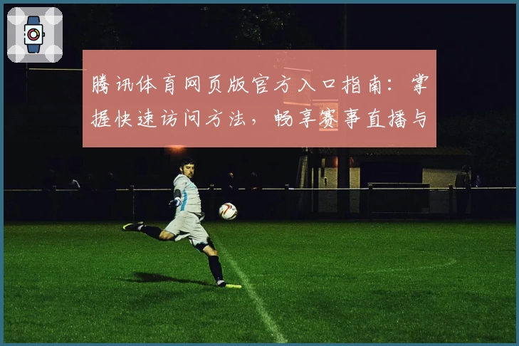 腾讯体育网页版官方入口指南：掌握快速访问方法，畅享赛事直播与精彩解说